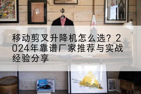张家界升降平台厂家推荐-移动剪叉升降机怎么选?2024年靠谱厂家推荐与实战经验分享