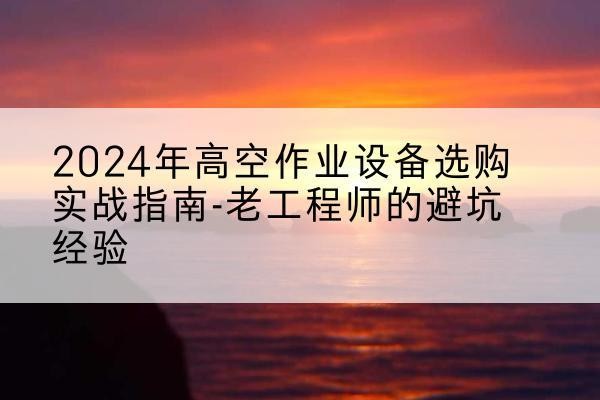 张家界高空作业升降机厂家推荐-2024年高空作业设备选购实战指南-老工程师的避坑经验