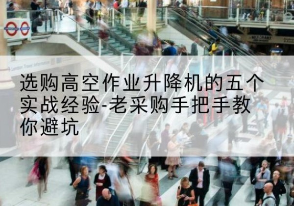 张家界高空作业升降机厂家-选购高空作业升降机的五个实战经验-老采购手把手教你避坑