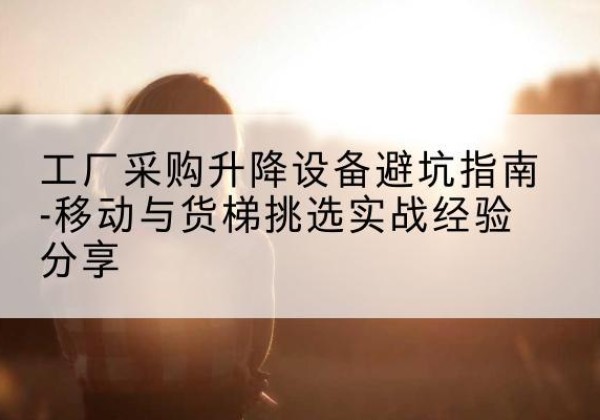 张家界移动式升降机怎么选-工厂采购升降设备避坑指南-移动与货梯挑选实战经验分享