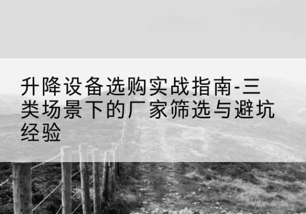 张家界移动式升降机厂家推荐-升降设备选购实战指南-三类场景下的厂家筛选与避坑经验