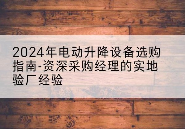 张家界电动剪叉升降平台厂家-2024年电动升降设备选购指南-资深采购经理的实地验厂经验