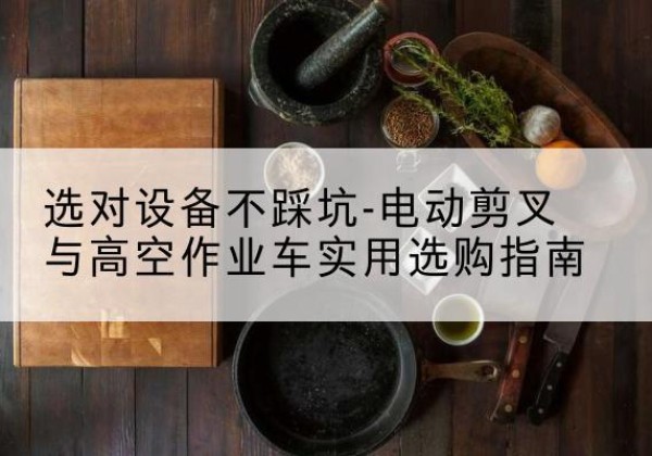 张家界电动剪叉升降平台怎么选-选对设备不踩坑-电动剪叉与高空作业车实用选购指南