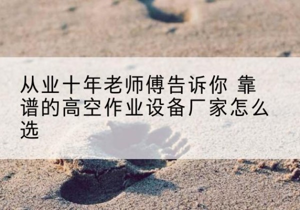 张家界高空作业升降机厂家推荐-从业十年老师傅告诉你 靠谱的高空作业设备厂家怎么选