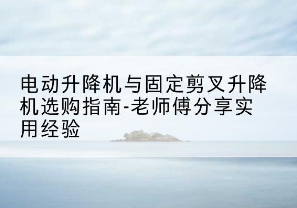 张家界电动升降机怎么选-电动升降机与固定剪叉升降机选购指南-老师傅分享实用经验