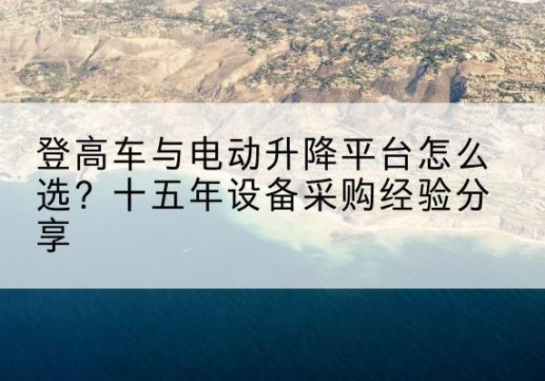 张家界登高车厂家厂家-登高车与电动升降平台怎么选？十五年设备采购经验分享