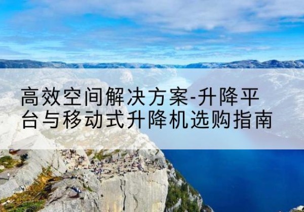 张家界升降平台厂家-*空间解决方案-升降平台与移动式升降机选购指南