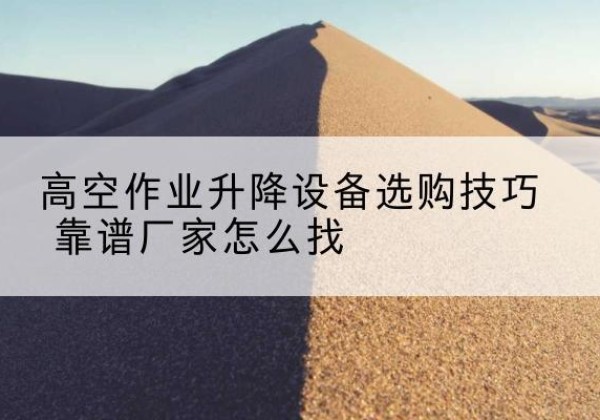 张家界电动升降平台厂家推荐-高空作业升降设备选购技巧 靠谱厂家怎么找