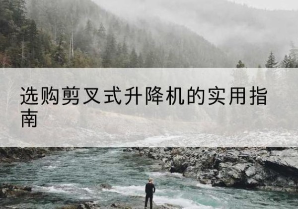 张家界剪叉式升降机怎么选-选购剪叉式升降机的实用指南