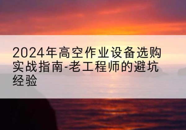 张家界高空作业升降机厂家推荐-2024年高空作业设备选购实战指南-老工程师的避坑经验