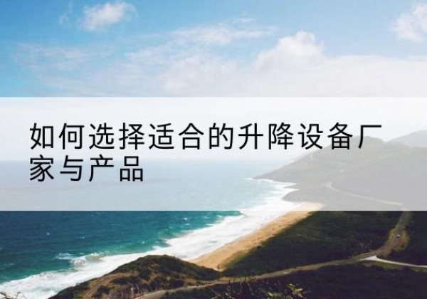 张家界电动升降平台厂家-如何选择适合的升降设备厂家与产品