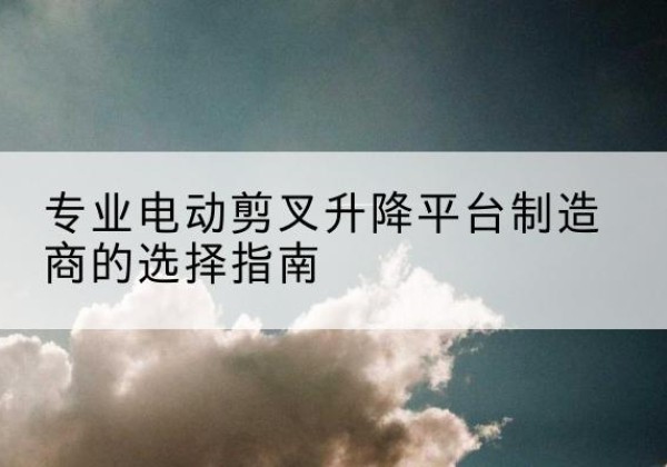 张家界电动剪叉升降平台厂家-专业电动剪叉升降平台制造商的选择指南